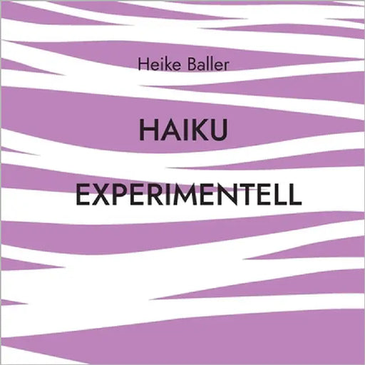 Haiku experimentell: 65 Spielereien in durchschnnittlich 17 Silben by Baller, Heike