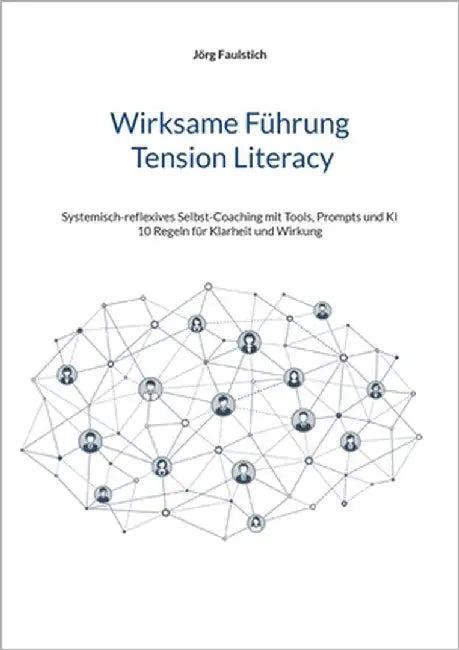 Wirksame Führung - Tension Literacy: Systemisch-reflexives Selbst-Coaching mit Tools, Prompts und KI - 10 Regeln für Klarheit und Wirkung by Faulstich, Jörg