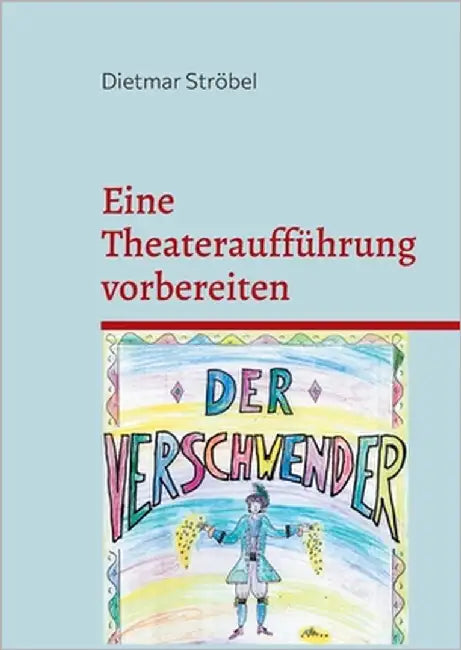 Eine Theateraufführung vorbereiten: Conradin Kreutzers Musik zu Ferdinand Raimunds Original-Zaubermärchen Der Verschwender und ihre Bearbeitung für ei by Ströbel, Dietmar