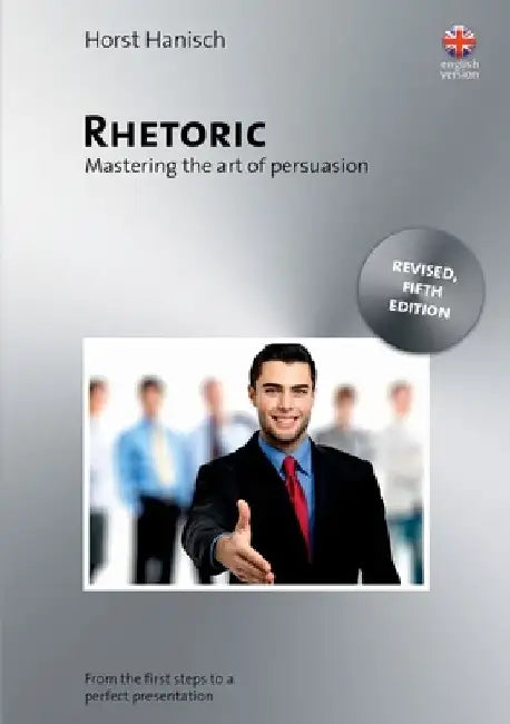 Rhetoric - Mastering the Art of Persuasion: From the First Steps to a Perfect Presentation by Horst Hanisch