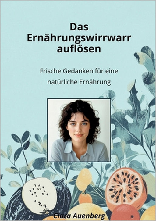 Das Ernährungswirrwarr auflösen: Frische Gedanken für eine natürliche Ernährung by Clara Auenberg