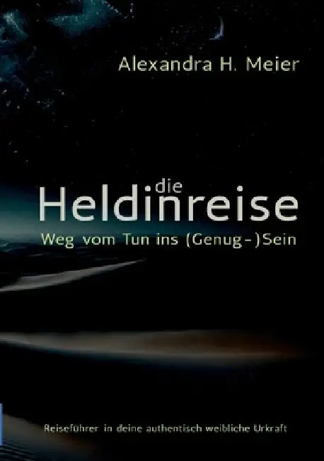 Die Heldinreise - Weg vom Tun ins (Genug-)Sein: Selbstliebe, Transformation und der Weg in deine authentisch weibliche Urkraft by Alexandra H. Meier