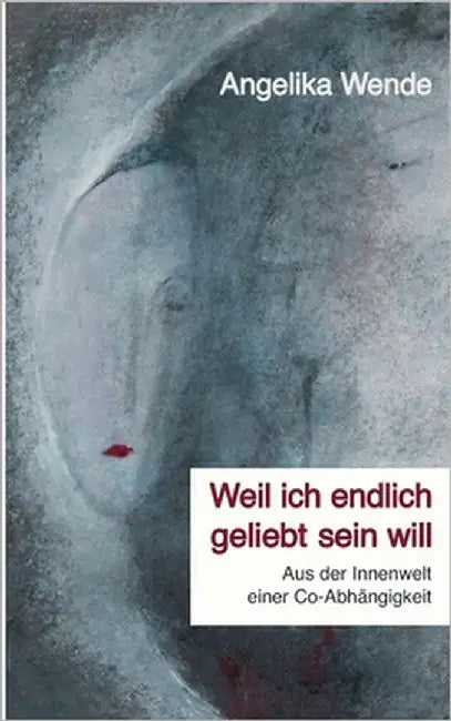 Weil ich endlich geliebt sein will: Aus der Innenwelt einer Co-Abhängigkeit by Wende, Angelika