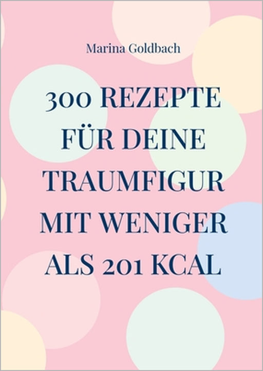 300 Rezepte für deine Traumfigur mit weniger als 201 kcal by Marina Goldbach
