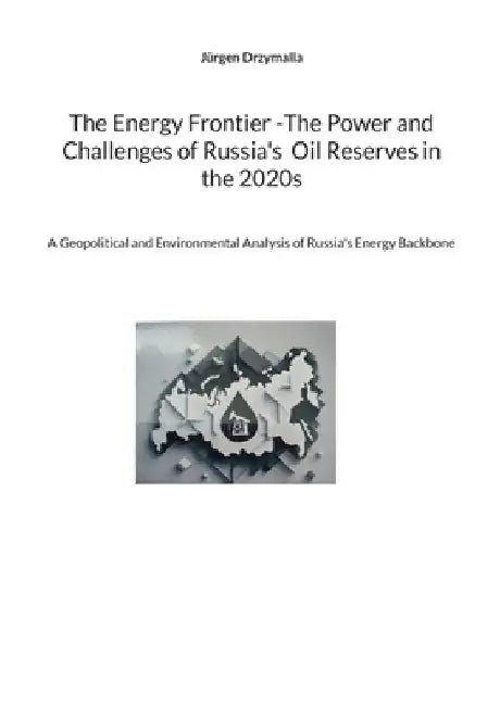 The Energy Frontier -The Power and Challenges of Russia's Oil Reserves in the 2020s: A Geopolitical and Environmental Analysis of Russia's Energy Back by Jürgen Drzymalla