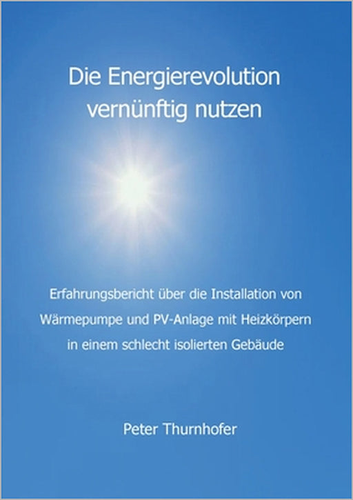 Die Energierevolution vernünftig nutzen: Erfahrungsbericht über die Installation von Wärmepumpe und PV-Anlage mit Heizkörpern in einem schlecht isolie by Peter Thurnhofer