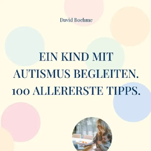 Ein Kind mit Autismus begleiten.: 100 allererste Tipps für Eltern, Erzieherinnen und Familienangehörige. by David Boehme
