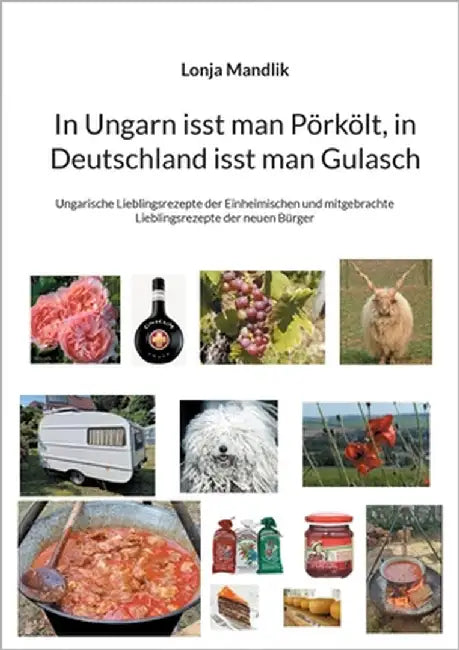 In Ungarn isst man Pörkölt, in Deutschland isst man Gulasch: Ungarische Lieblingsrezepte der Einheimischen und mitgebrachte Lieblingsrezepte der neuen by Mandlik, Lonja