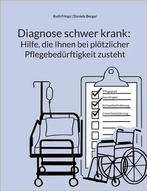 Diagnose schwer krank: Hilfe, die Ihnen bei plötzlicher Pflegebedürftigkeit zusteht: Pflegegrad, Pflegegeld, Kurzzeitpflege, Verhinderungspflege: Schr by Frings, Ruth
