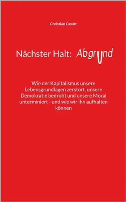 Nächster Halt: Abgrund: Wie der Kapitalismus unsere Lebensgrundlagen zerstört, unsere Demokratie bedroht und unsere Moral unterminiert - und wie wir i by Casutt, Christian