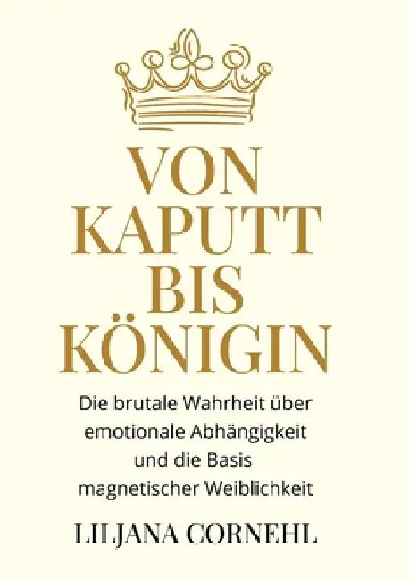 Von kaputt bis Königin: Die brutale Wahrheit über emotionale Abhängigkeit und die Basis magnetischer Weiblichkeit by Liljana Cornehl