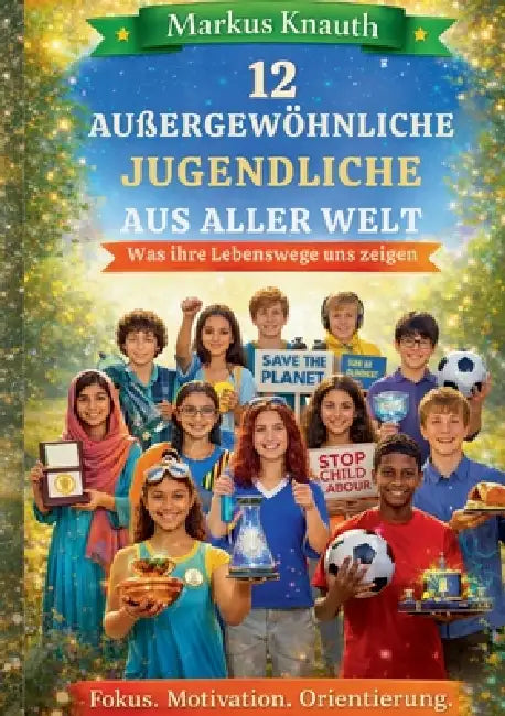 12 außergewöhnliche Jugendliche aus aller Welt: Was ihre Lebenswege uns zeigen - Fokus. Motivation. Orientierung by Markus Knauth