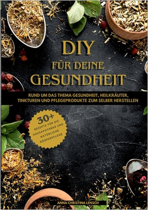 DIY für deine Gesundheit: Rund um das Thema Gesundheit, Heilkräuter, Tinkturen und Pflegeprodukte zum selbst herstellen by Anna Christina Lensch