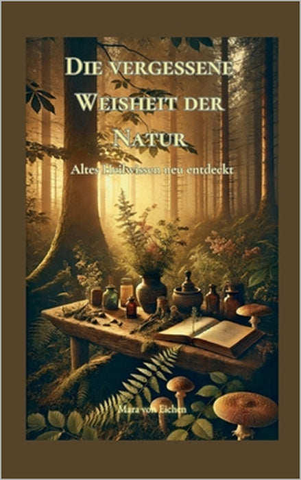 Die vergessene Weisheit der Natur: Altes Heilwissen neu entdeckt by Mara Von Eichen