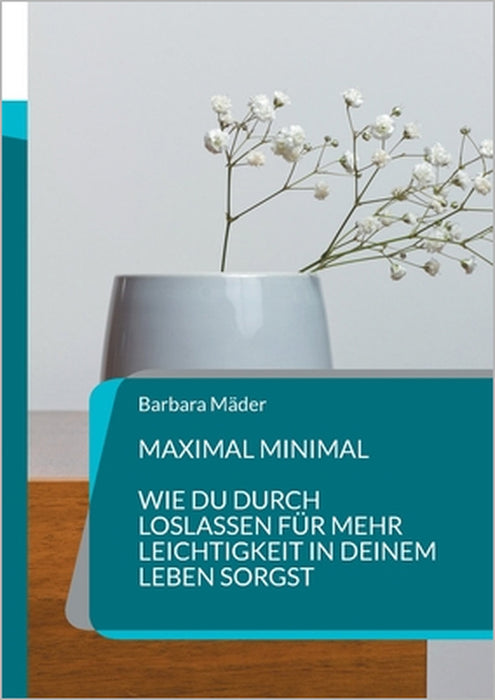 Maximal minimal: Wie Du durch Loslassen für mehr Leichtigkeit in Deinem Leben sorgst by Barbara Mäder