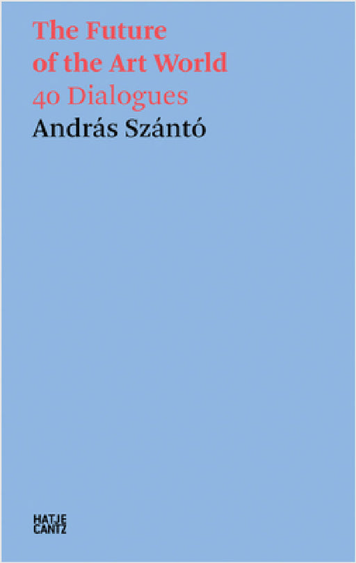 The Future of the Art World: 38 Dialogues by Andras Szanto
