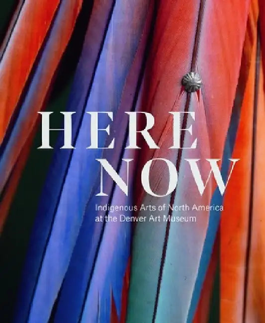 Here, Now: Indigenous Arts of North America at the Denver Art Museum by John P. Lukavic
