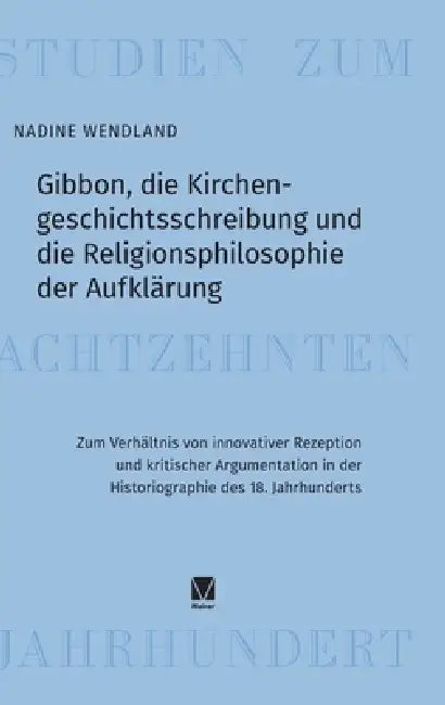 Gibbon, die Kirchengeschichtsschreibung und die Religionsphilosophie der Aufklärung: Zum Verhältnis von innovativer Rezeption und kritischer Argumenta by Nadine Wendland
