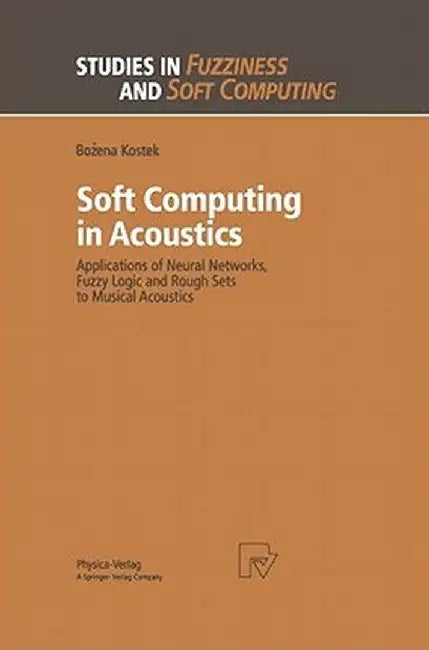 Soft Computing in Acoustics: Applications of Neural Networks, Fuzzy Logic and Rough Sets to Musical Acoustics by Bozena Kostek