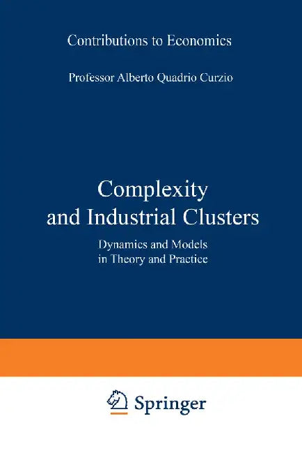 Complexity and Industrial Clusters: Dynamics and Models in Theory and Practice by Alberto Quadrio Curzio