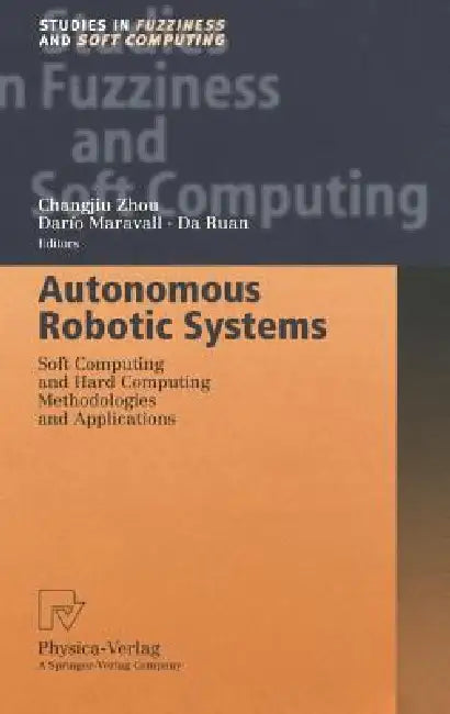 Autonomous Robotic Systems: Soft Computing and Hard Computing Methodologies and Applications by Changjiu Zhou, Darío Maravall, Da Ruan