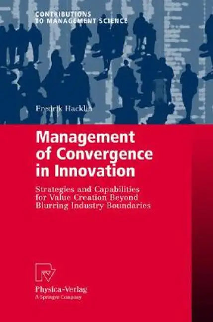 Management of Convergence in Innovation: Strategies and Capabilities for Value Creation Beyond Blurring Industry Boundaries by Fredrik Hacklin