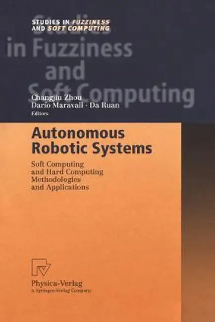 Autonomous Robotic Systems: Soft Computing and Hard Computing Methodologies and Applications by Changjiu Zhou