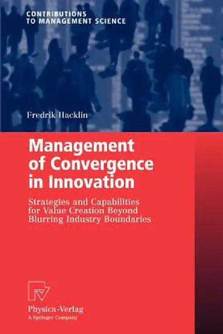 Management of Convergence in Innovation: Strategies and Capabilities for Value Creation Beyond Blurring Industry Boundaries by Fredrik Hacklin