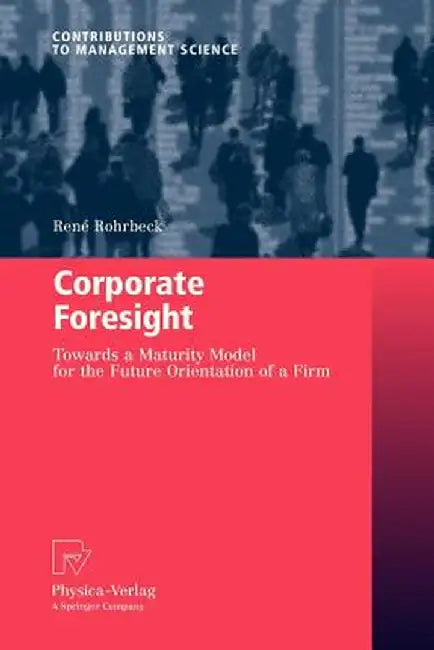 Corporate Foresight: Towards a Maturity Model for the Future Orientation of a Firm by René Rohrbeck