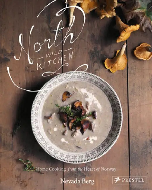 North Wild Kitchen: Home Cooking from the Heart of Norway by Nevada Berg