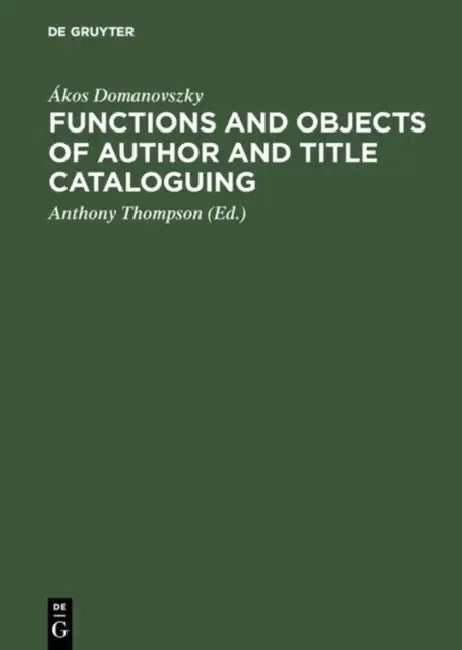 Functions and Objects of Author and Title Cataloguing: A Contribution to Cataloguing Theory by Ákos Domanovszky, Anthony Thompson