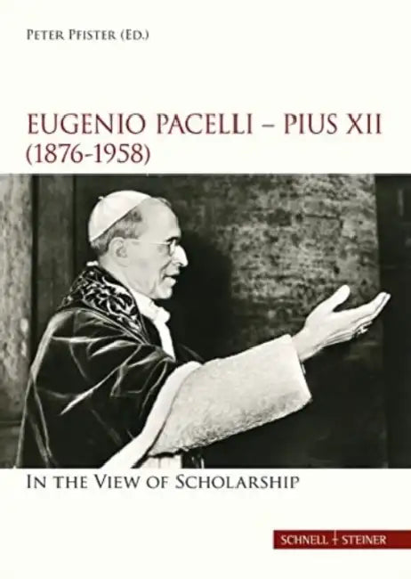 Eugenio Pacelli - Pius XII. (1876-1958) in the View of Scholarship by Peter Pfister