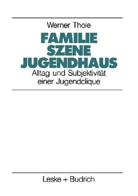 Familie -- Szene -- Jugendhaus: Alltag Und Subjektivität Einer Jugendclique by Werner Thole