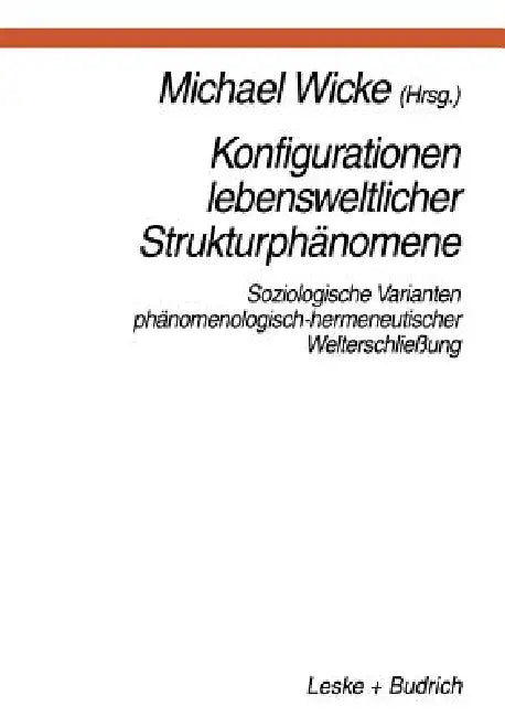 Konfigurationen Lebensweltlicher Strukturphänomene: Soziologische Varianten Phänomenologisch-Hermeneutischer Welterschließung by Michael Wicke