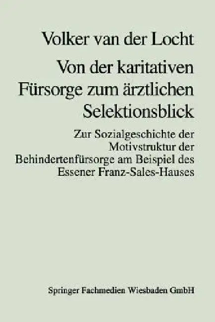 Von Der Karitativen Fürsorge Zum Ärztlichen Selektionsblick: Zur Sozialgeschichte Der Motivstruktur Der Behindertenfürsorge Am Beispiel Des Essener Fr by Volker Van Der Locht