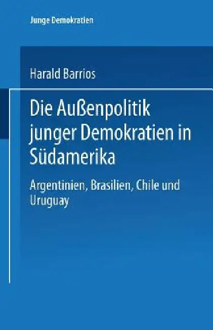 Die Außenpolitik Junger Demokratien in Südamerika: Argentinien, Brasilien, Chile Und Uruguay by Harald Barrios