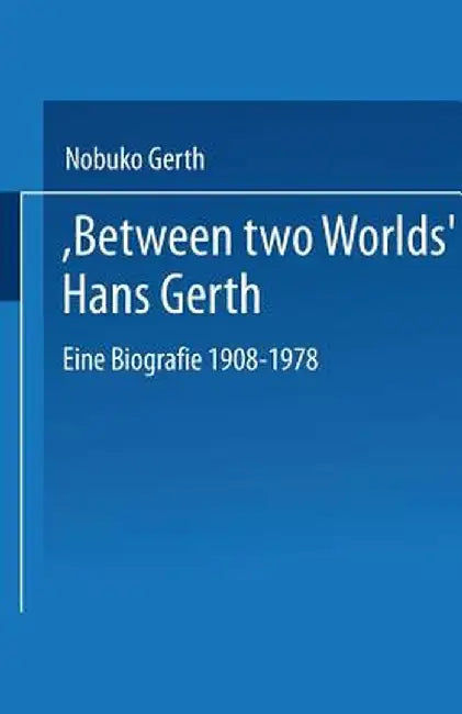 Between Two Worlds Hans Gerth: Eine Biografie 1908-1978 by Nobuko Gerth