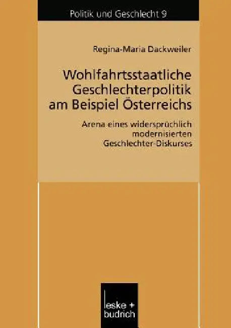 Wohlfahrtsstaatliche Geschlechterpolitik Am Beispiel Österreichs: Arena Eines Widersprüchlich Modernisierten Geschlechter-Diskurses by Regina Dackweiler