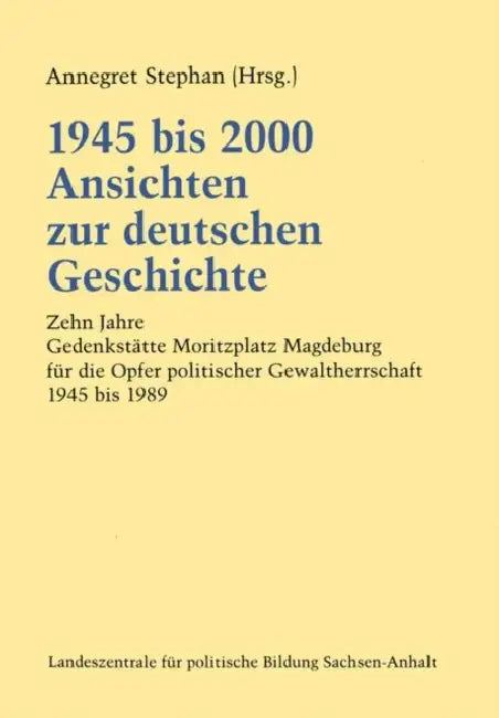 1945 Bis 2000 Ansichten Zur Deutschen Geschichte: Zehn Jahre Gedenkstätte Moritzplatz Magdeburg Für Die Opfer Politischer Gewaltherrschaft 1945 Bis 19 by Annegret Stephan