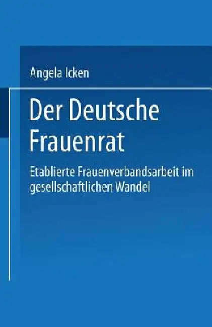 Der Deutsche Frauenrat: Etablierte Frauenverbandsarbeit Im Gesellschaftlichen Wandel by Angela Icken