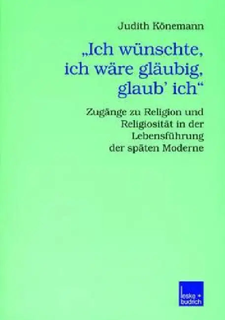 "Ich Wünschte, Ich Wäre Gläubig, Glaub' Ich.": Zugänge Zu Religion Und Religiosität in Der Lebensführung Der Späten Moderne by Judith Könemann