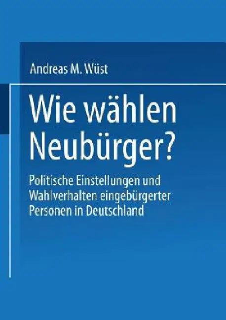 Wie Wählen Neubürger?: Politische Einstellungen Und Wahlverhalten Eingebürgerter Personen in Deutschland by Andreas M. Wüst