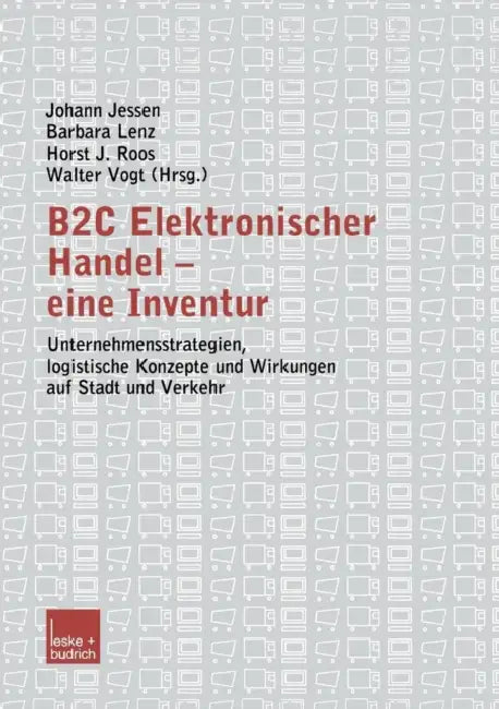 B2c Elektronischer Handel -- Eine Inventur: Unternehmensstrategien, Logistische Konzepte Und Wirkungen Auf Stadt Und Verkehr by Johann Jessen, Barbara Lenz, Horst J. Roos
