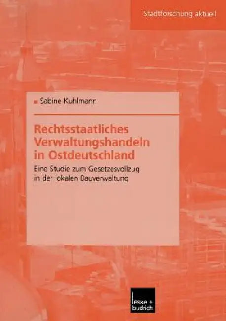 Rechtsstaatliches Verwaltungshandeln in Ostdeutschland: Eine Studie Zum Gesetzesvollzug in Der Lokalen Bauverwaltung by Sabine Kuhlmann