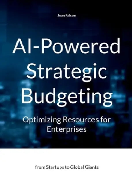 AI-Powered Strategic Budgeting: Optimizing Resources for Enterprises: from Startups to Global Giants by Juan Falcon