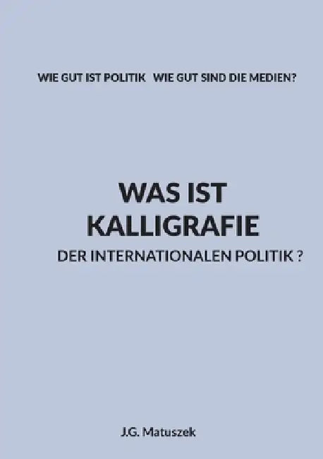 Was Ist Kalligrafie Der Internationalen Politik ?: Wie Gut Ist Politik Wie Gut Sind Die Medien? by J. G. Matuszek