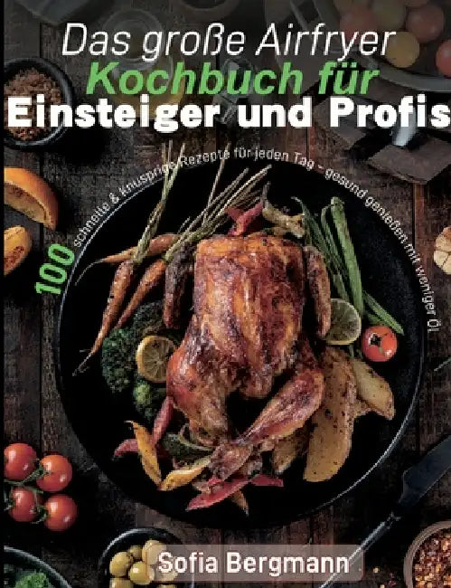 Das große Airfryer Kochbuch für Einsteiger und Profis: 100 schnelle & knusprige Rezepte für jeden Tag - gesund genießen mit weniger Öl by Sofia Bergmann