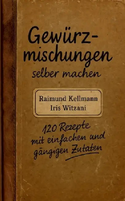 Gewürzmischungen selber machen: 120 Rezepte mit einfachen und gängigen Zutaten by Raimund Kellmann, Iris Witzani