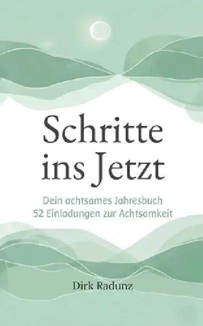 Schritte ins Jetzt: Dein achtsames Jahresbuch - 52 Einladungen zur Achtsamkeit by Dirk Radunz