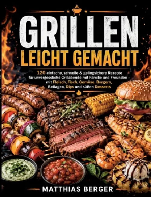 Grillen leicht gemacht: 120 einfache, schnelle & gelingsichere Rezepte für unvergessliche Grillabende mit Familie und Freunden - mit Fleisch, Fisch, G by Matthias Berger